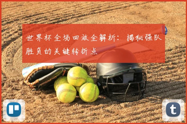世界杯全场回放全解析：揭秘强队胜负的关键转折点