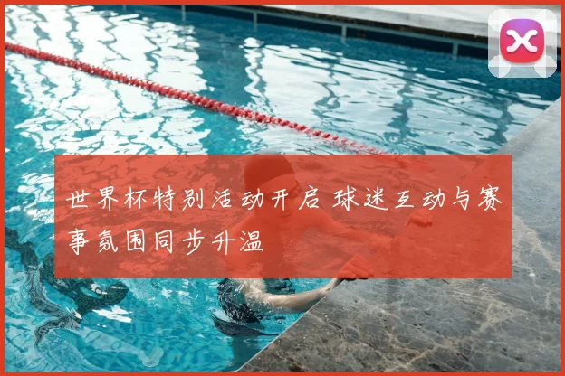 世界杯特别活动开启 球迷互动与赛事氛围同步升温