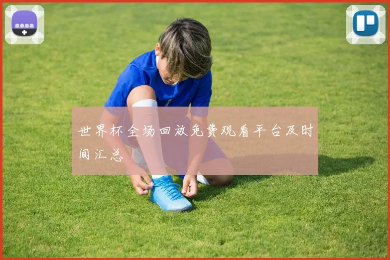世界杯全场回放免费观看平台及时间汇总