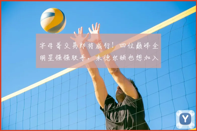 字母哥交易即将成行！四位巅峰全明星强强联手，米德尔顿也想加入_热火_1_NBA