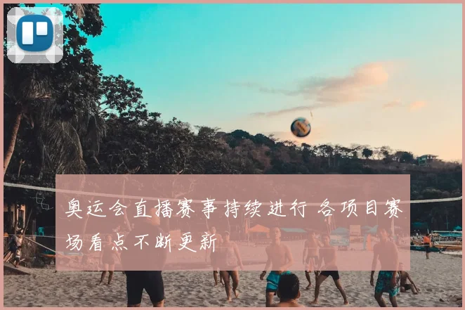 奥运会直播赛事持续进行 各项目赛场看点不断更新