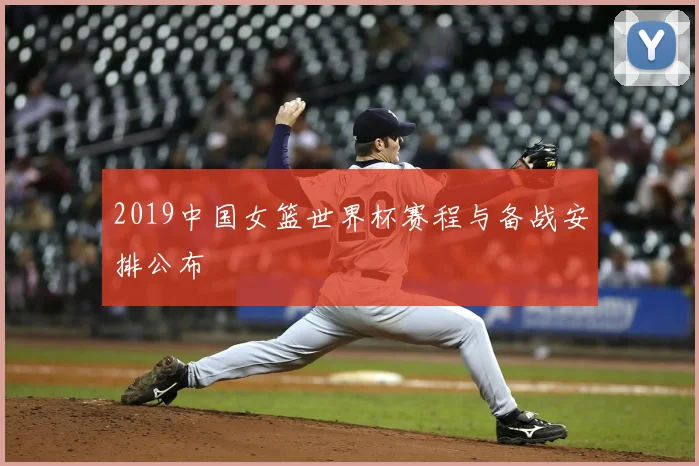 2019中国女篮世界杯赛程与备战安排公布