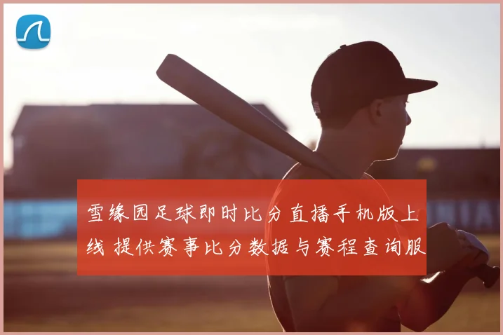 雪缘园足球即时比分直播手机版上线 提供赛事比分数据与赛程查询服务