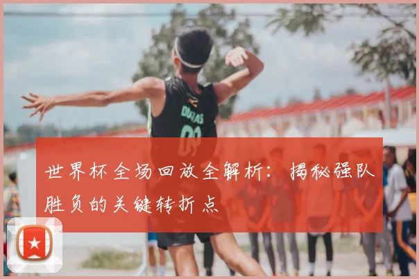 世界杯全场回放全解析:揭秘强队胜负的关键转折点