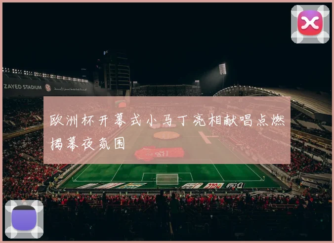 欧洲杯开幕式小马丁亮相献唱点燃揭幕夜氛围