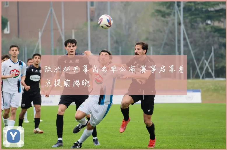 欧洲杯开幕式名单公布 赛事启幕看点提前揭晓