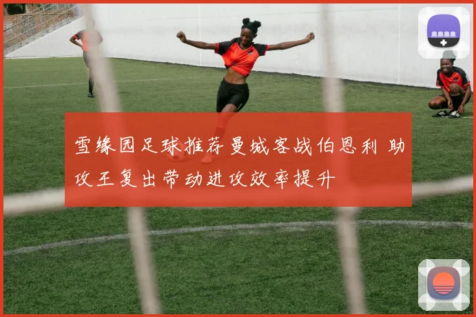 雪缘园足球推荐曼城客战伯恩利 助攻王复出带动进攻效率提升