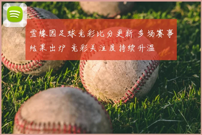 雪缘园足球竞彩比分更新 多场赛事结果出炉 竞彩关注度持续升温
