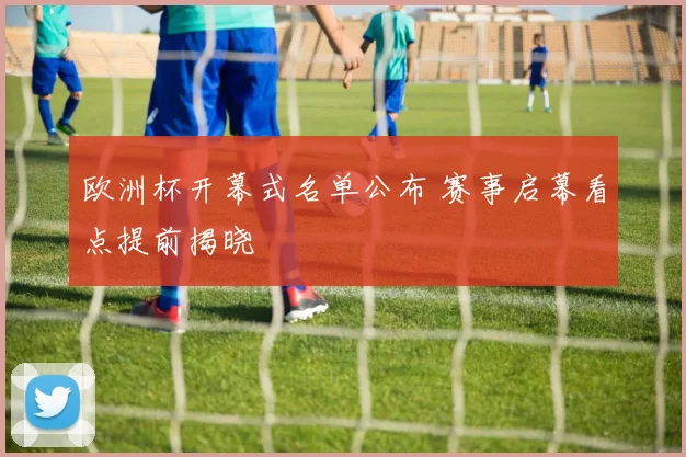 欧洲杯开幕式名单公布 赛事启幕看点提前揭晓