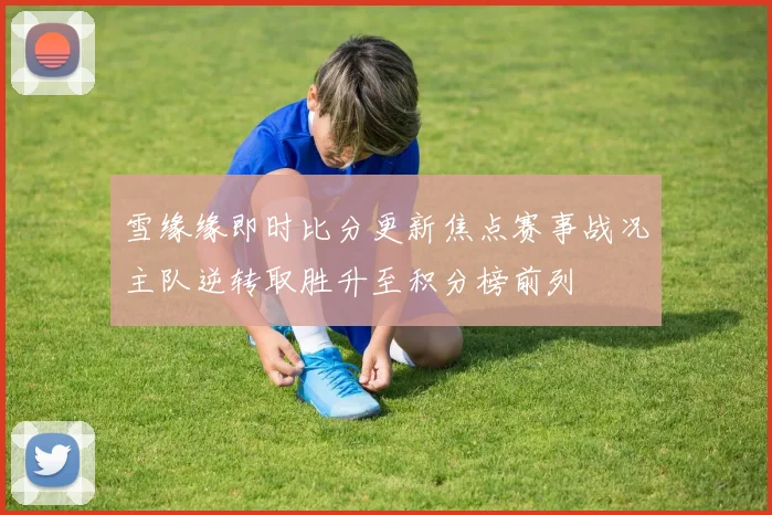 雪缘缘即时比分更新焦点赛事战况主队逆转取胜升至积分榜前列