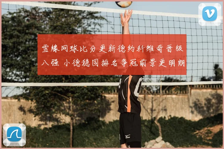 雪缘网球比分更新德约科维奇晋级八强 小德稳固排名争冠前景更明朗
