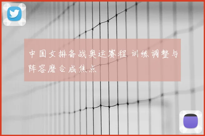 中国女排备战奥运赛程 训练调整与阵容磨合成焦点