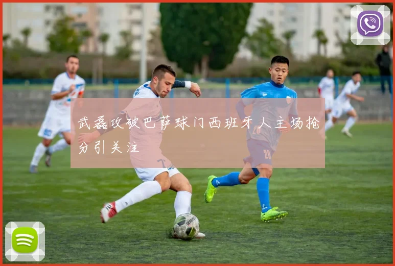 武磊攻破巴萨球门西班牙人主场抢分引关注