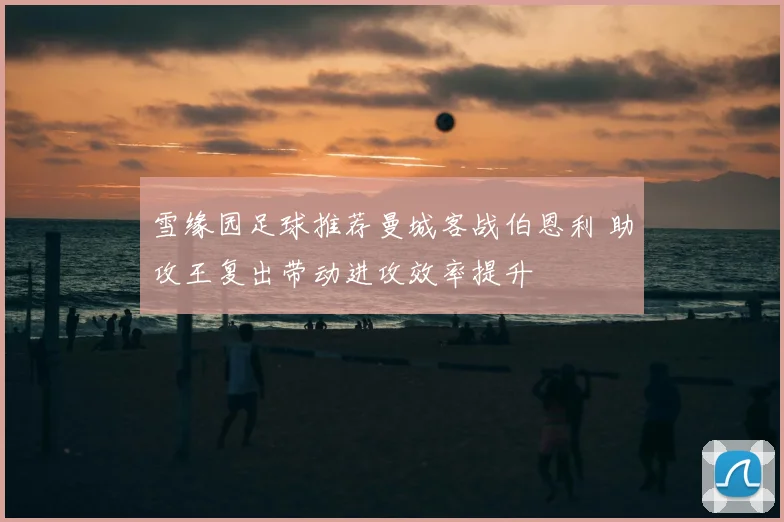 雪缘园足球推荐曼城客战伯恩利 助攻王复出带动进攻效率提升
