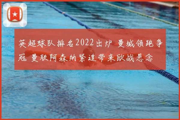 英超球队排名2022出炉 曼城领跑争冠 曼联阿森纳紧追带来欧战悬念