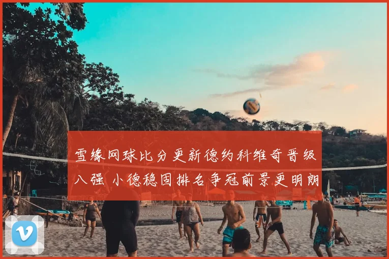 雪缘网球比分更新德约科维奇晋级八强 小德稳固排名争冠前景更明朗