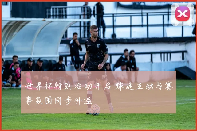世界杯特别活动开启 球迷互动与赛事氛围同步升温