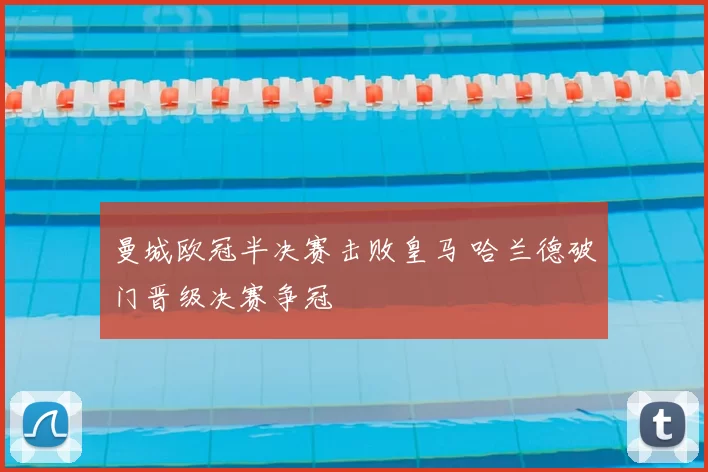 曼城欧冠半决赛击败皇马 哈兰德破门晋级决赛争冠