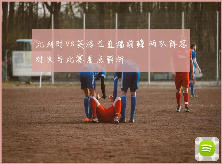 比利时vs英格兰直播前瞻 两队阵容对决与比赛看点解析