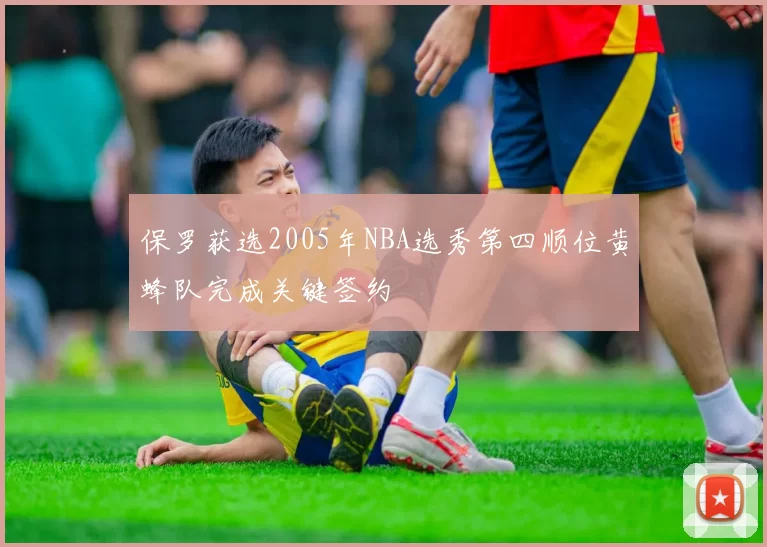 保罗获选2005年NBA选秀第四顺位黄蜂队完成关键签约