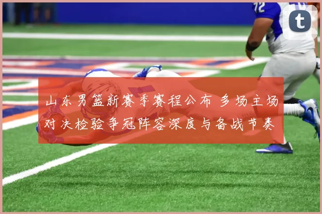 山东男篮新赛季赛程公布 多场主场对决检验争冠阵容深度与备战节奏