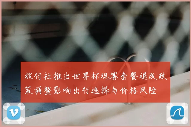 旅行社推出世界杯观赛套餐退改政策调整影响出行选择与价格风险