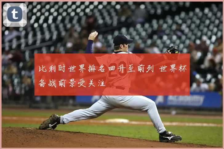 比利时世界排名回升至前列 世界杯备战前景受关注