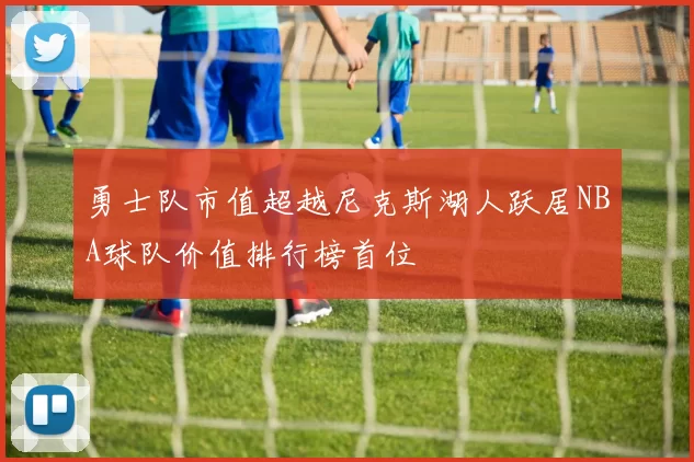 勇士队市值超越尼克斯湖人跃居NBA球队价值排行榜首位