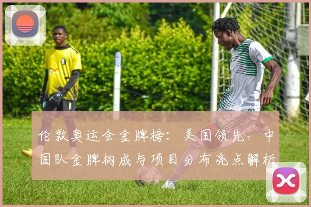 伦敦奥运会金牌榜：美国领先，中国队金牌构成与项目分布亮点解析