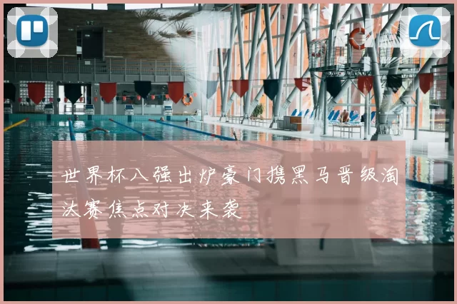 世界杯八强出炉豪门携黑马晋级淘汰赛焦点对决来袭