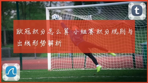欧冠积分怎么算 小组赛积分规则与出线形势解析