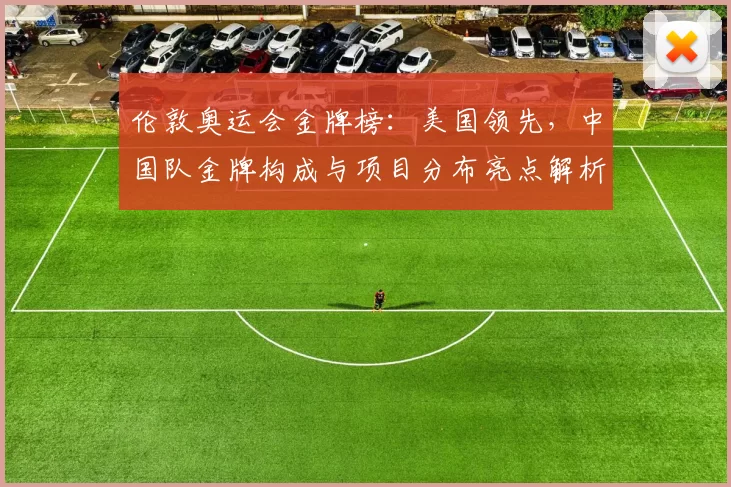 伦敦奥运会金牌榜：美国领先，中国队金牌构成与项目分布亮点解析