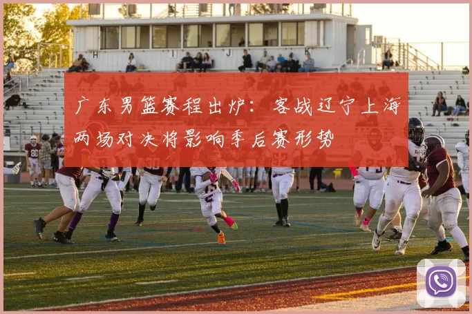 广东男篮赛程出炉：客战辽宁上海两场对决将影响季后赛形势