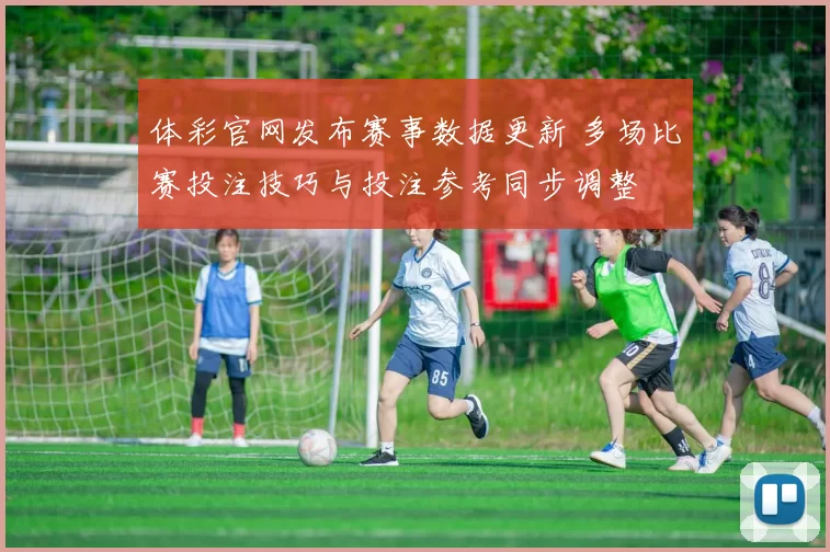 体彩官网发布赛事数据更新 多场比赛投注技巧与投注参考同步调整