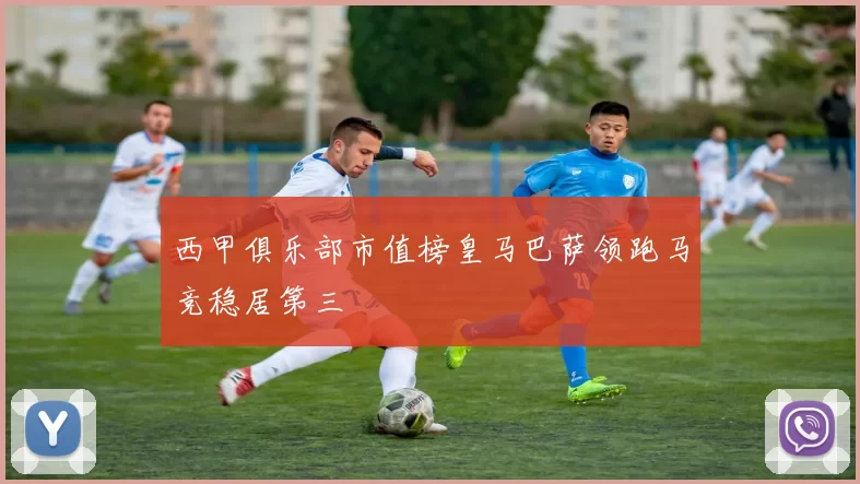 西甲俱乐部市值榜皇马巴萨领跑马竞稳居第三