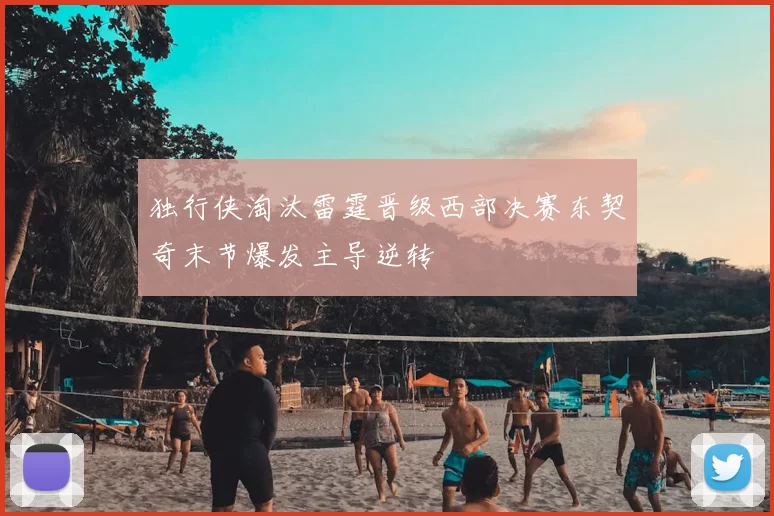 独行侠淘汰雷霆晋级西部决赛东契奇末节爆发主导逆转