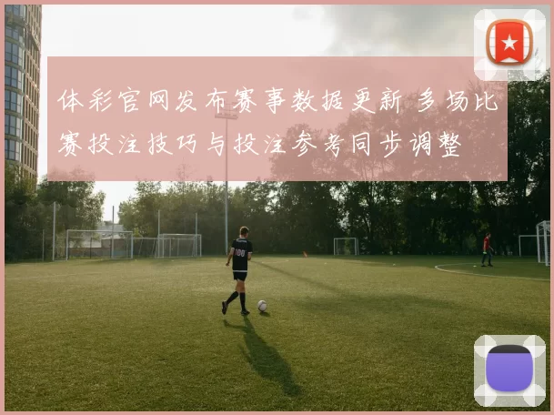 体彩官网发布赛事数据更新 多场比赛投注技巧与投注参考同步调整
