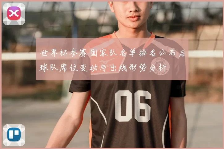 世界杯参赛国家队名单排名公布后球队席位变动与出线形势分析