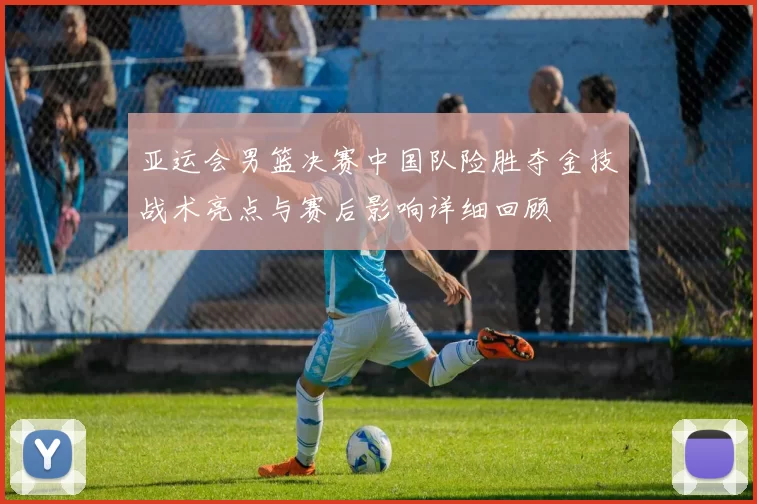 亚运会男篮决赛中国队险胜夺金技战术亮点与赛后影响详细回顾