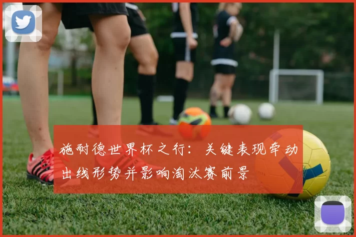 施耐德世界杯之行：关键表现牵动出线形势并影响淘汰赛前景