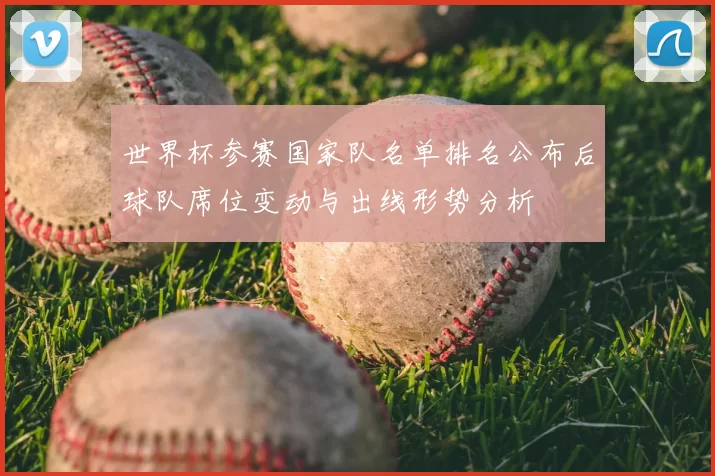 世界杯参赛国家队名单排名公布后球队席位变动与出线形势分析