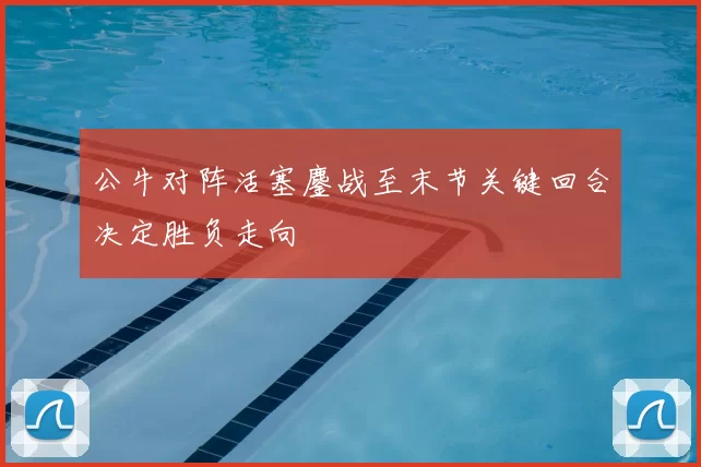 公牛对阵活塞鏖战至末节关键回合决定胜负走向