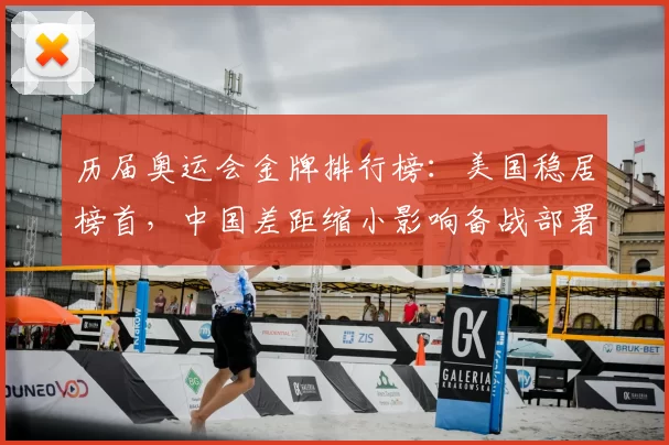 历届奥运会金牌排行榜:美国稳居榜首,中国差距缩小影响备战部署与人才培养