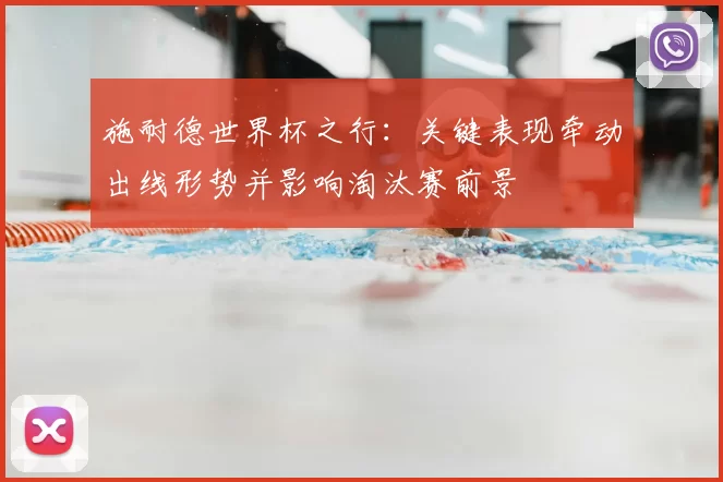 施耐德世界杯之行：关键表现牵动出线形势并影响淘汰赛前景