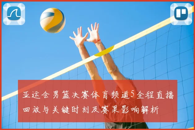 亚运会男篮决赛体育频道5全程直播回放与关键时刻及赛果影响解析