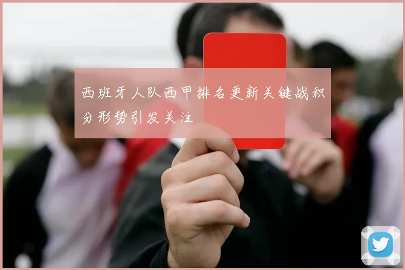 西班牙人队西甲排名更新关键战积分形势引发关注