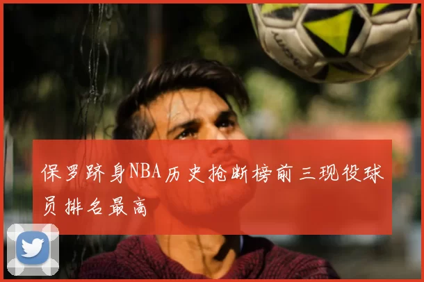 保罗跻身NBA历史抢断榜前三现役球员排名最高