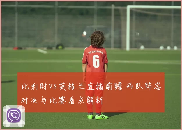 比利时vs英格兰直播前瞻 两队阵容对决与比赛看点解析