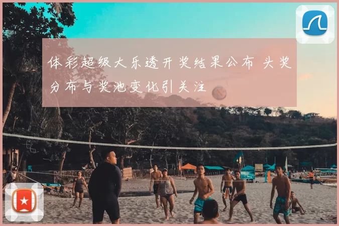 体彩超级大乐透开奖结果公布 头奖分布与奖池变化引关注