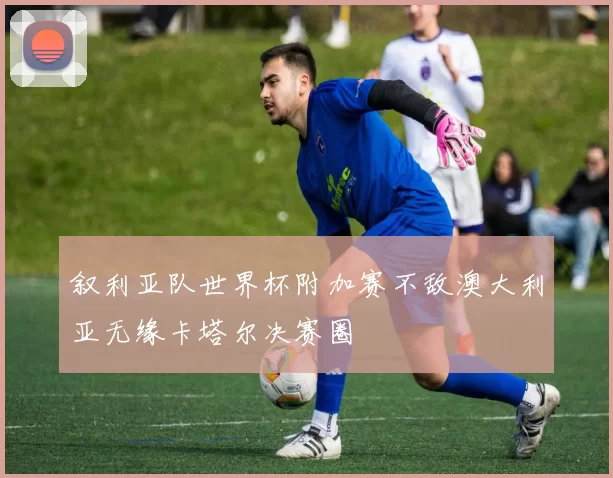 叙利亚队世界杯附加赛不敌澳大利亚无缘卡塔尔决赛圈